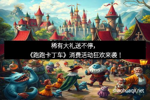 稀有大礼送不停，《跑跑卡丁车》消费活动狂欢来袭！