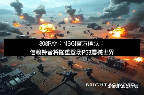 808PAY：NBGI官方确认：信赖铃音将隆重登场PS3震撼世界