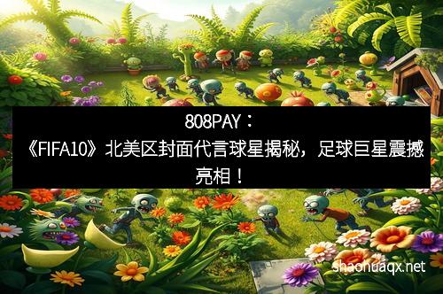 808PAY：《FIFA10》北美区封面代言球星揭秘，足球巨星震撼亮相！